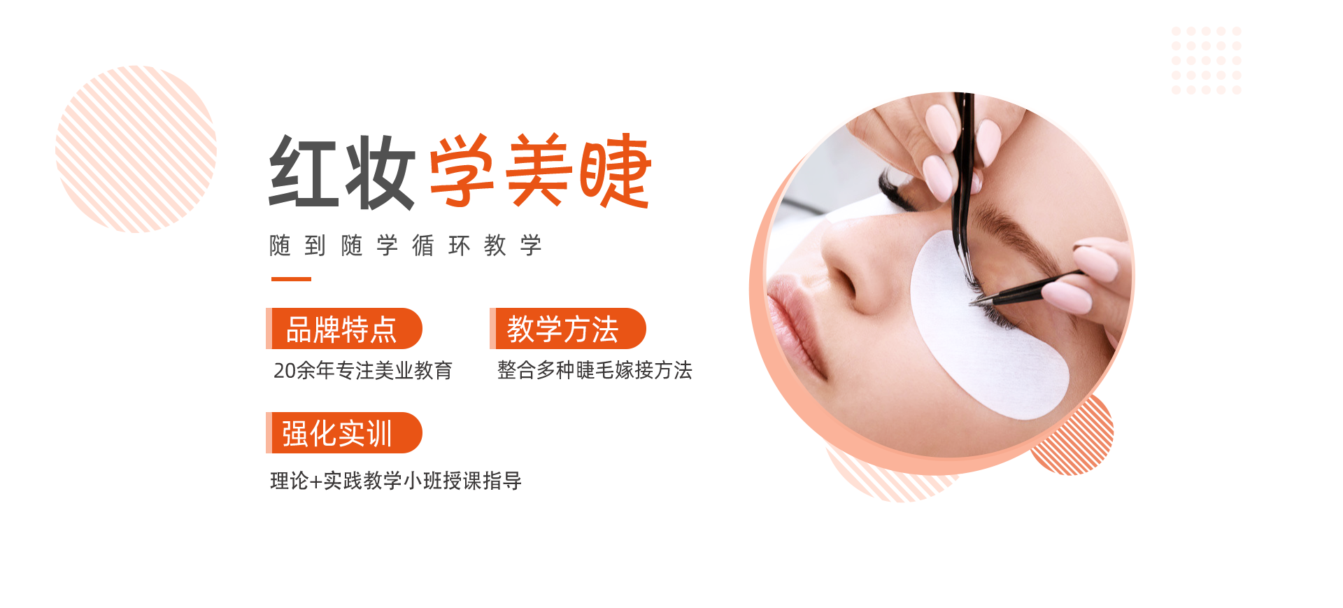 红妆学美睫 让你的学习更有保障 技术优势 20余年专注美业教育 专业教学 整合多种睫毛嫁接方法 强化实训 手把手教学一对一指导